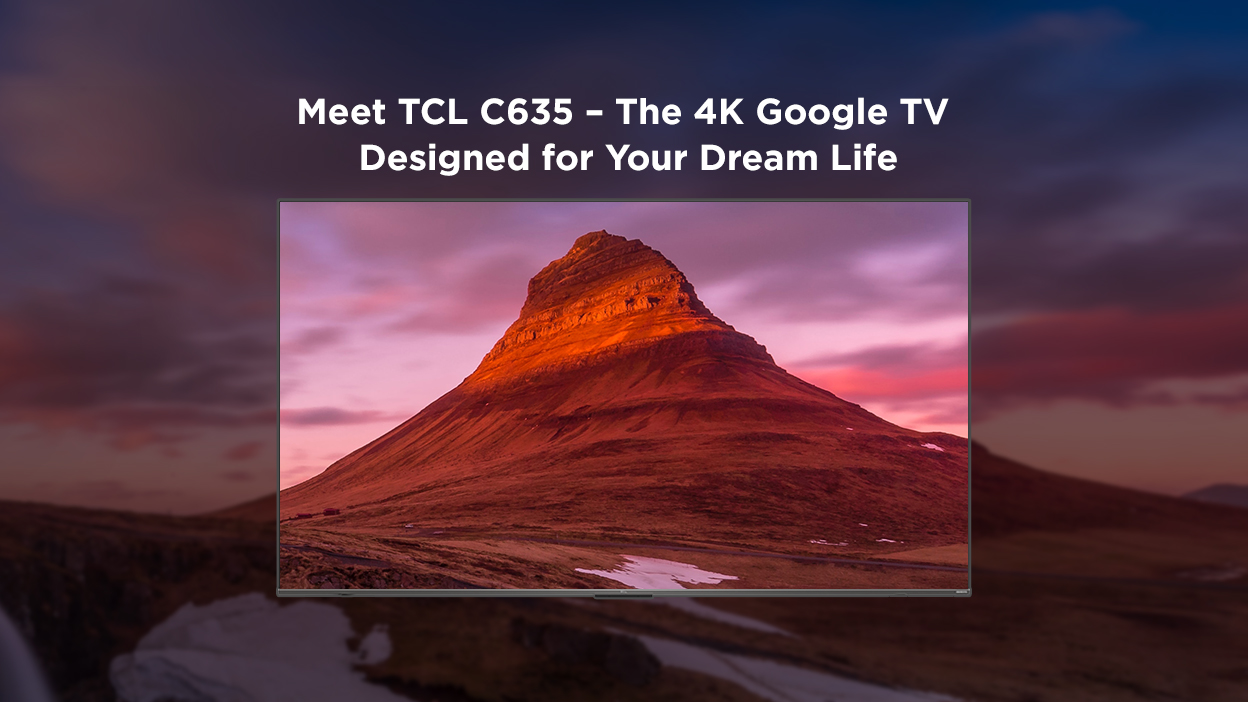 Meet TCL C635 – the 4K Google TV Designed for Your Dream Life